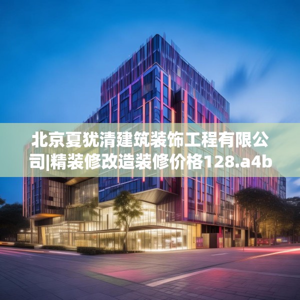 北京夏犹清建筑装饰工程有限公司|精装修改造装修价格128.a4b5c8fgy.1576684