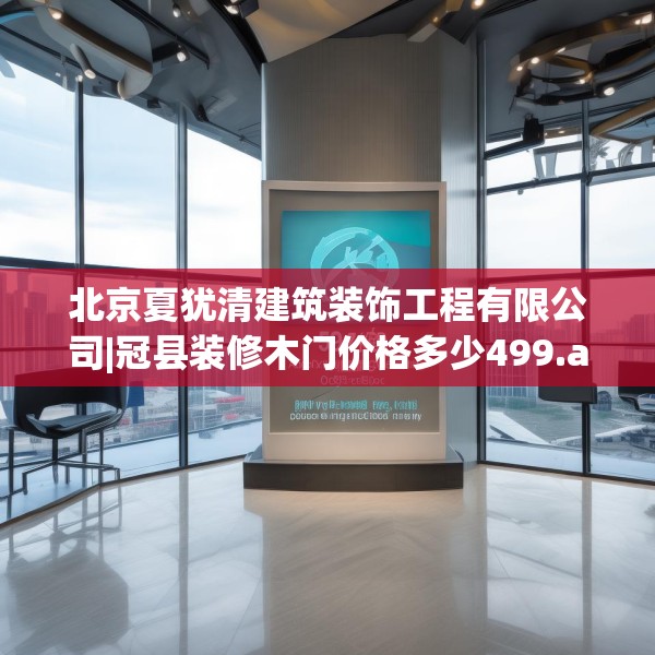 北京夏犹清建筑装饰工程有限公司|冠县装修木门价格多少499.a375b376c379fgy.386poiy