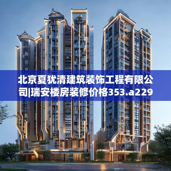 北京夏犹清建筑装饰工程有限公司|瑞安楼房装修价格353.a229b230c233fgy.240cvcx