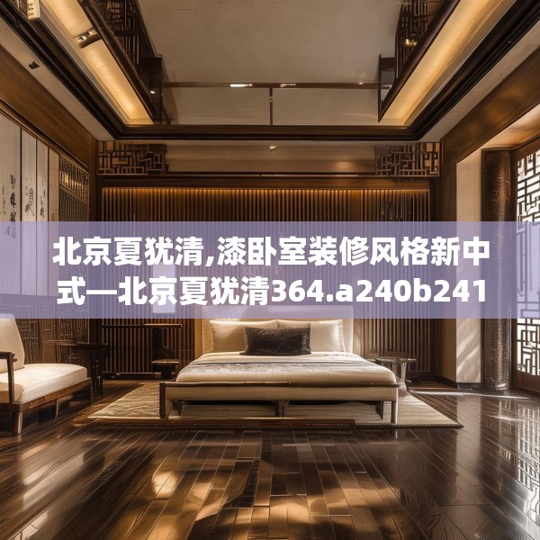 北京夏犹清,漆卧室装修风格新中式—北京夏犹清364.a240b241c244fgy.251htyj