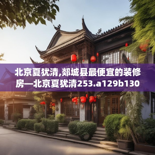北京夏犹清,郯城县最便宜的装修房—北京夏犹清253.a129b130c133fgy.140jhhj