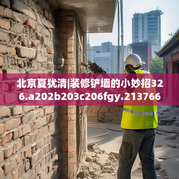 北京夏犹清|装修铲墙的小妙招326.a202b203c206fgy.21376673