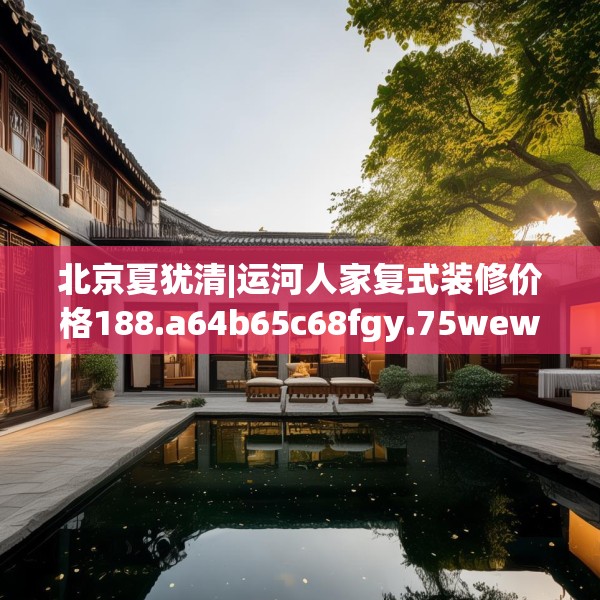 北京夏犹清|运河人家复式装修价格188.a64b65c68fgy.75wew