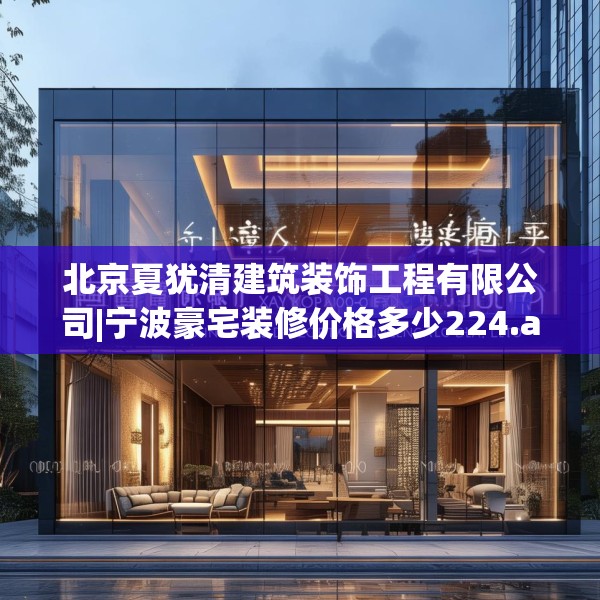 北京夏犹清建筑装饰工程有限公司|宁波豪宅装修价格多少224.a100b101c104fgy.111wew