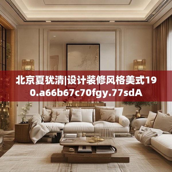 北京夏犹清|设计装修风格美式190.a66b67c70fgy.77sdA