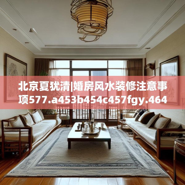 北京夏犹清|婚房风水装修注意事项577.a453b454c457fgy.464jhhj
