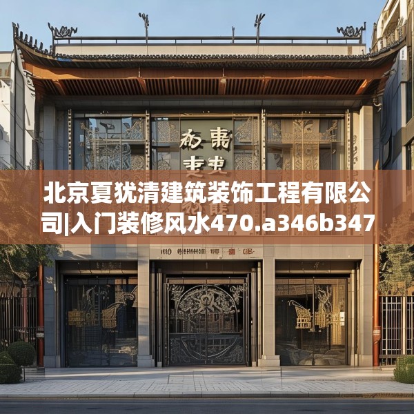 北京夏犹清建筑装饰工程有限公司|入门装修风水470.a346b347c350fgy.35776665