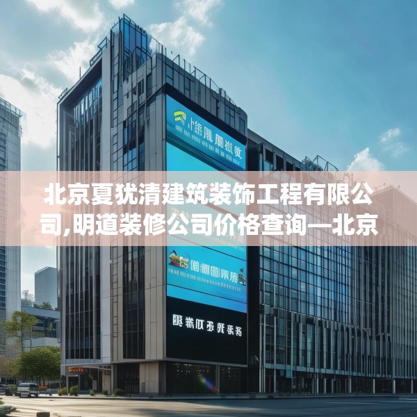 北京夏犹清建筑装饰工程有限公司,明道装修公司价格查询—北京夏犹清建筑装饰工程有限公司203.a79b80c83fgy.90fds