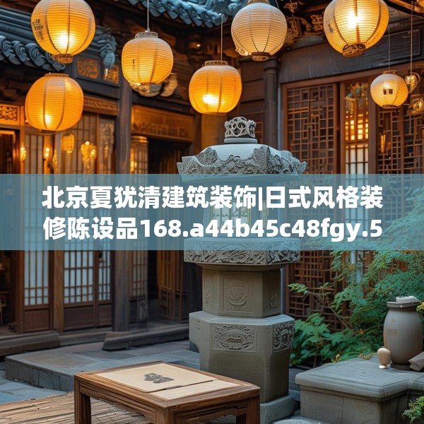 北京夏犹清建筑装饰|日式风格装修陈设品168.a44b45c48fgy.55dsfds