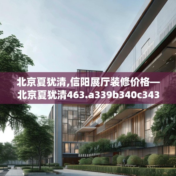 北京夏犹清,信阳展厅装修价格—北京夏犹清463.a339b340c343fgy.350poiy