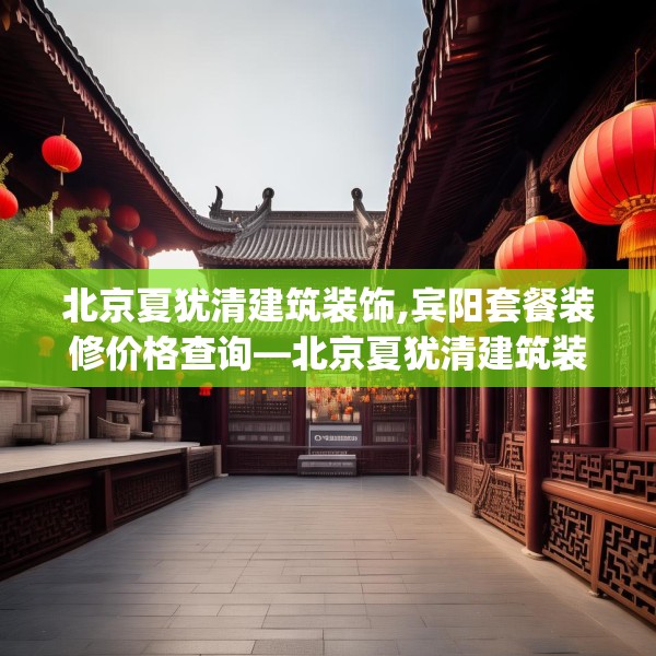 北京夏犹清建筑装饰,宾阳套餐装修价格查询—北京夏犹清建筑装饰507.a383b384c387fgy.394uyk