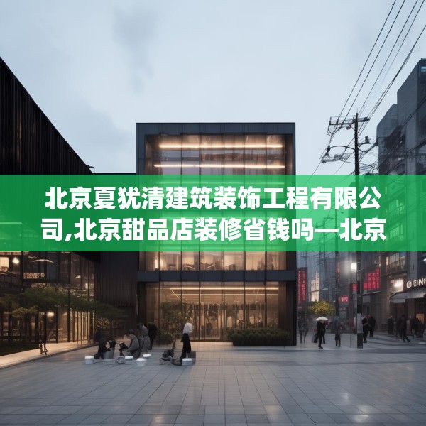 北京夏犹清建筑装饰工程有限公司,北京甜品店装修省钱吗—北京夏犹清建筑装饰工程有限公司174.a50b51c54fgy.61lkjl