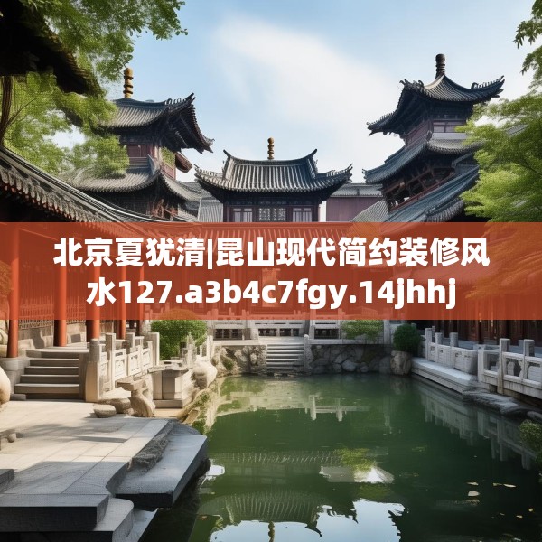 北京夏犹清|昆山现代简约装修风水127.a3b4c7fgy.14jhhj