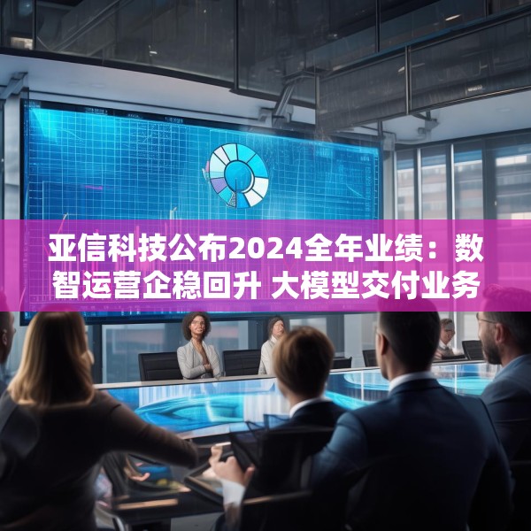 亚信科技公布2024全年业绩：数智运营企稳回升 大模型交付业务起势