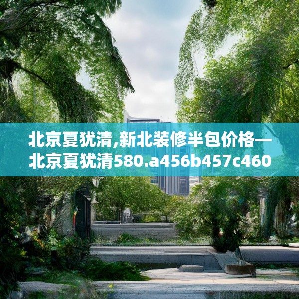 北京夏犹清,新北装修半包价格—北京夏犹清580.a456b457c460fgy.467htyj