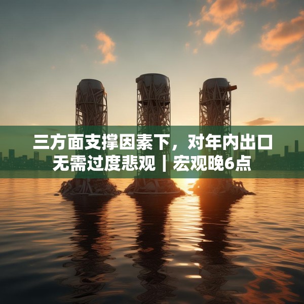 三方面支撑因素下，对年内出口无需过度悲观｜宏观晚6点