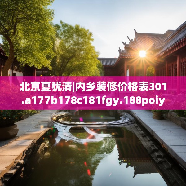 北京夏犹清|内乡装修价格表301.a177b178c181fgy.188poiy