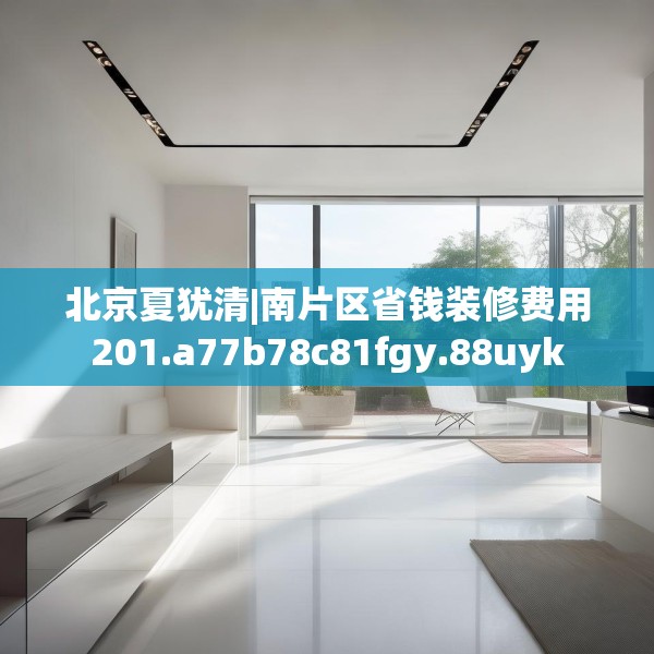 北京夏犹清|南片区省钱装修费用201.a77b78c81fgy.88uyk
