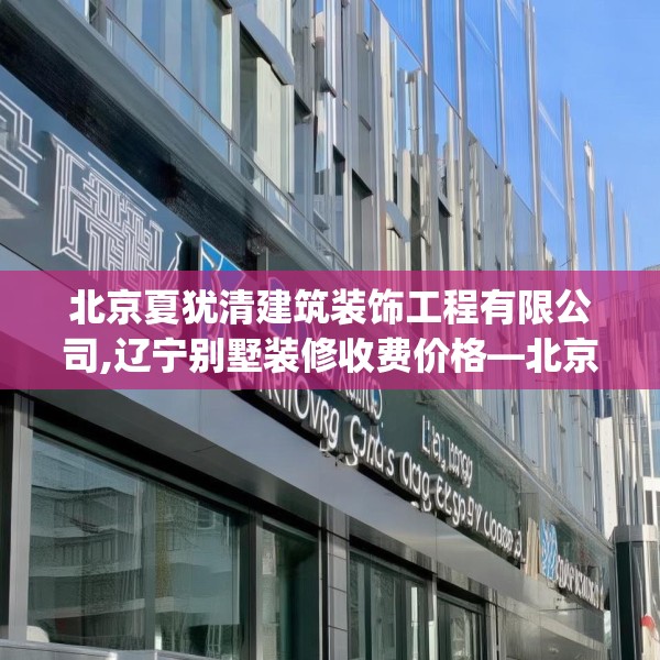 北京夏犹清建筑装饰工程有限公司,辽宁别墅装修收费价格—北京夏犹清建筑装饰工程有限公司492.a368b369c372fgy.379dsfds
