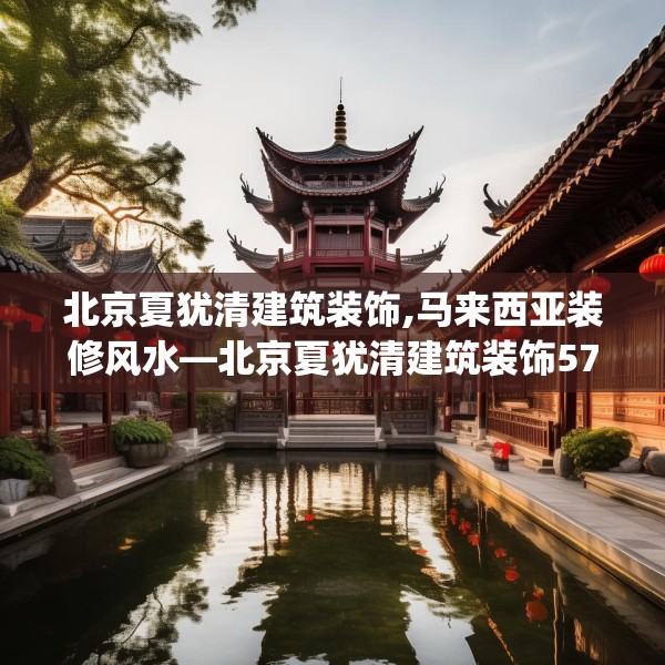 北京夏犹清建筑装饰,马来西亚装修风水—北京夏犹清建筑装饰571.a447b448c451fgy.458poiy