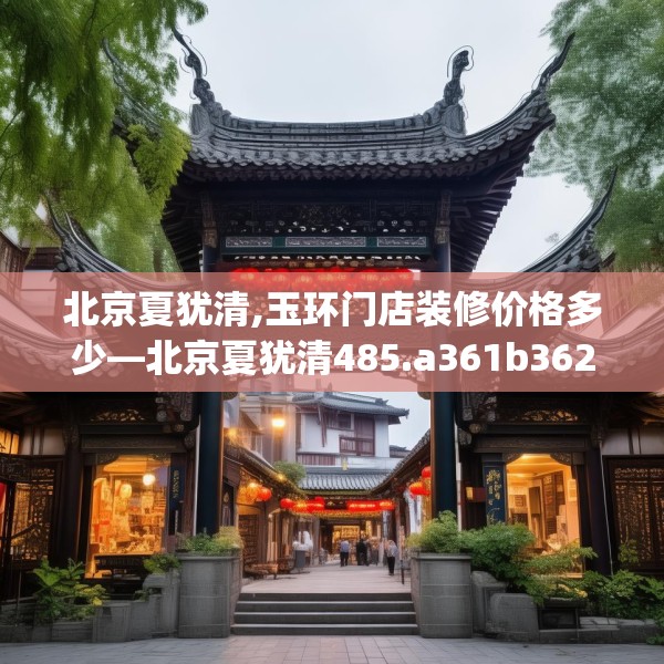 北京夏犹清,玉环门店装修价格多少—北京夏犹清485.a361b362c365fgy.372bnbn
