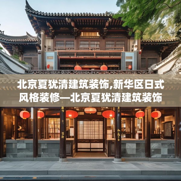 北京夏犹清建筑装饰,新华区日式风格装修—北京夏犹清建筑装饰239.a115b116c119fgy.126fds