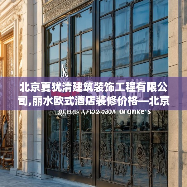 北京夏犹清建筑装饰工程有限公司,丽水欧式酒店装修价格—北京夏犹清建筑装饰工程有限公司305.a181b182c185fgy.192bnbn