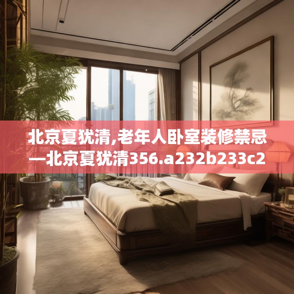 北京夏犹清,老年人卧室装修禁忌—北京夏犹清356.a232b233c236fgy.243xczxv