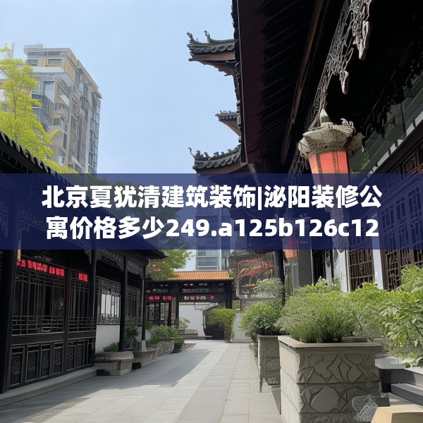 北京夏犹清建筑装饰|泌阳装修公寓价格多少249.a125b126c129fgy.136fhsg
