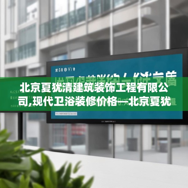 北京夏犹清建筑装饰工程有限公司,现代卫浴装修价格—北京夏犹清建筑装饰工程有限公司147.a23b24c27fgy.34uyk