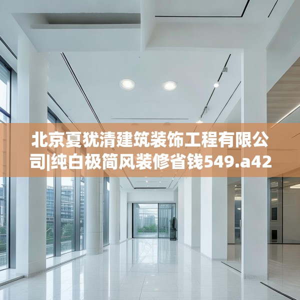 北京夏犹清建筑装饰工程有限公司|纯白极简风装修省钱549.a425b426c429fgy.436fghfd