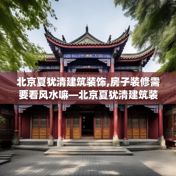 北京夏犹清建筑装饰,房子装修需要看风水嘛—北京夏犹清建筑装饰371.a247b248c251fgy.258cvcx