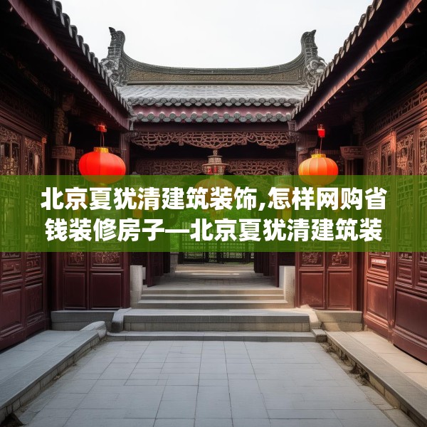 北京夏犹清建筑装饰,怎样网购省钱装修房子—北京夏犹清建筑装饰463.a339b340c343fgy.350poiy