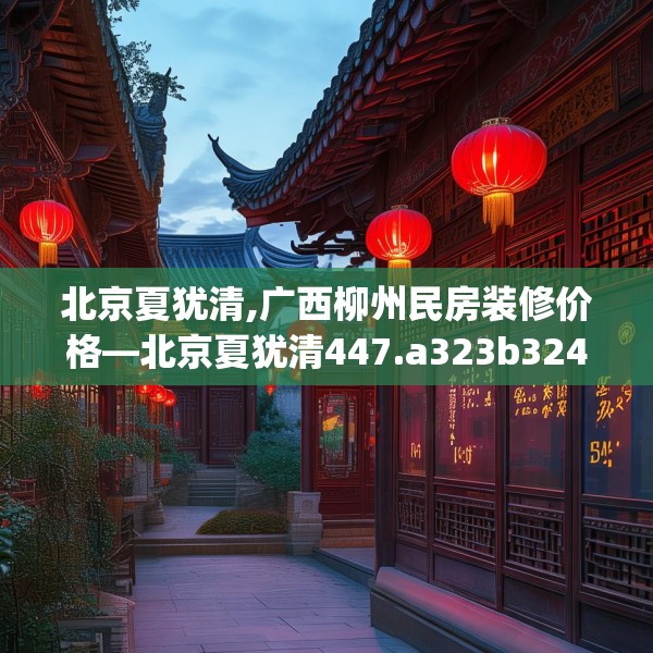 北京夏犹清,广西柳州民房装修价格—北京夏犹清447.a323b324c327fgy.334fhsg