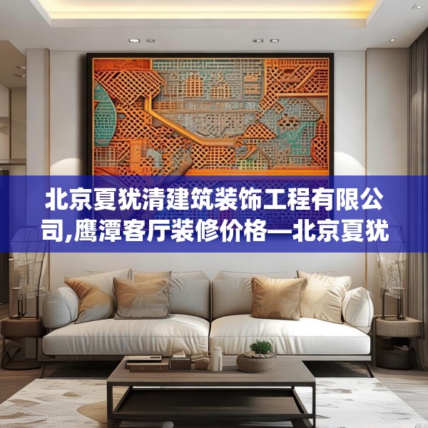 北京夏犹清建筑装饰工程有限公司,鹰潭客厅装修价格—北京夏犹清建筑装饰工程有限公司475.a351b352c355fgy.362fdsfds