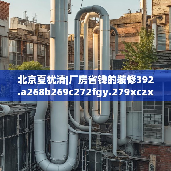 北京夏犹清|厂房省钱的装修392.a268b269c272fgy.279xczxv