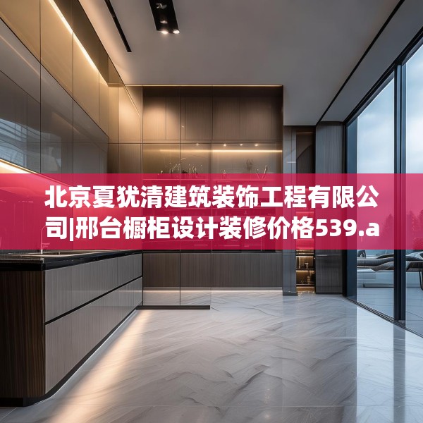 北京夏犹清建筑装饰工程有限公司|邢台橱柜设计装修价格539.a415b416c419fgy.426bnbn