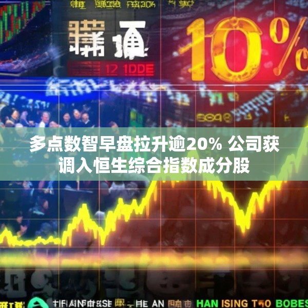 多点数智早盘拉升逾20% 公司获调入恒生综合指数成分股
