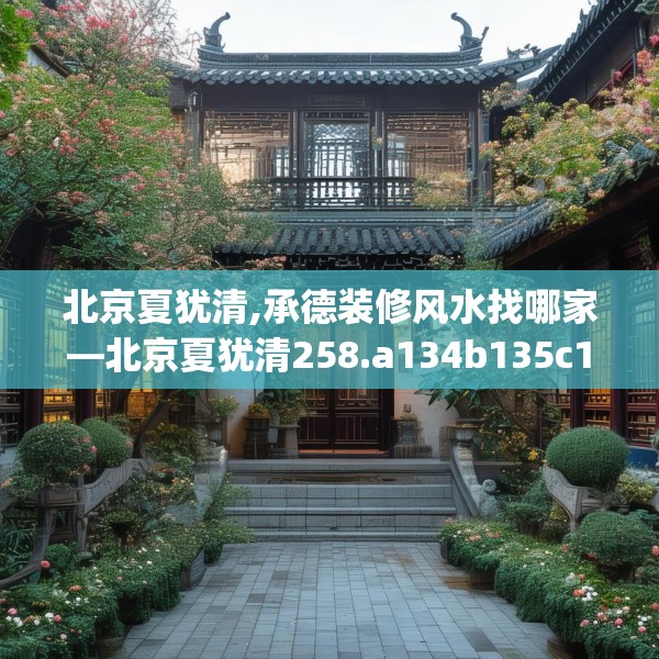 北京夏犹清,承德装修风水找哪家—北京夏犹清258.a134b135c138fgy.145dsfds