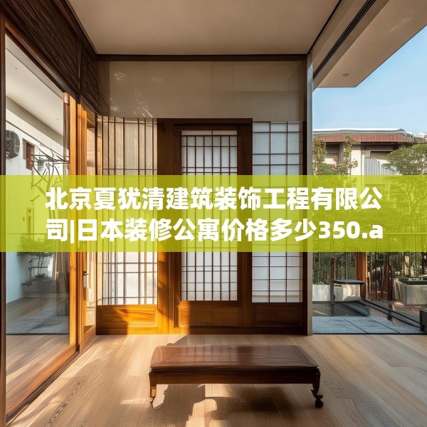 北京夏犹清建筑装饰工程有限公司|日本装修公寓价格多少350.a226b227c230fgy.237wew