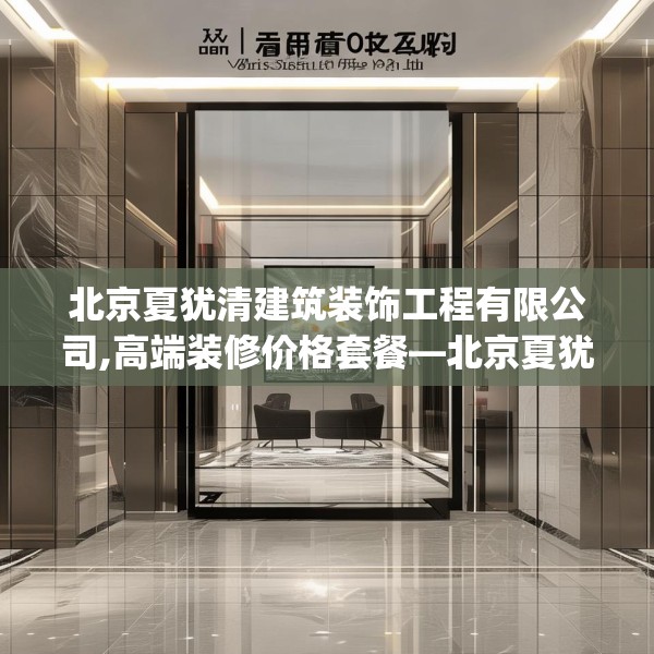 北京夏犹清建筑装饰工程有限公司,高端装修价格套餐—北京夏犹清建筑装饰工程有限公司320.a196b197c200fgy.207xczxv