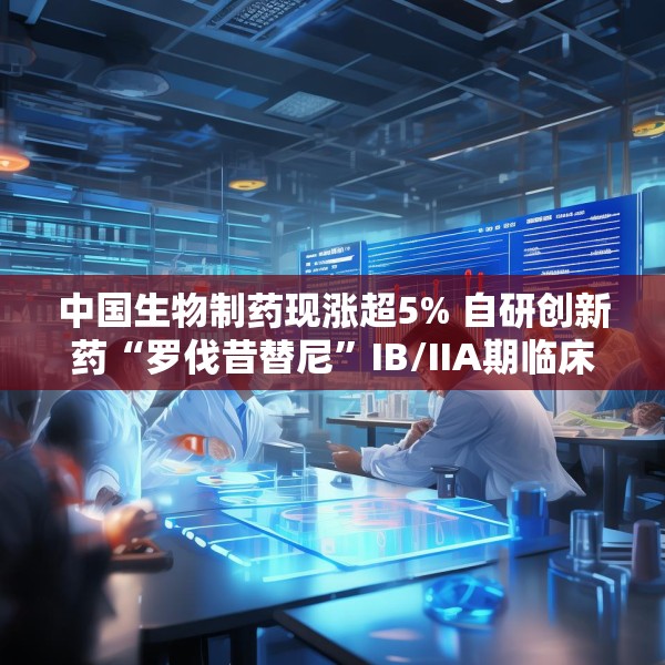 中国生物制药现涨超5% 自研创新药“罗伐昔替尼”IB/IIA期临床研究结果发表于《血液》