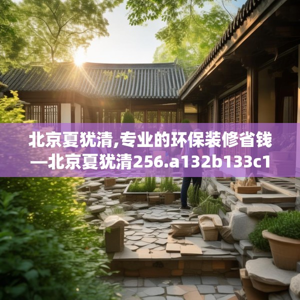 北京夏犹清,专业的环保装修省钱—北京夏犹清256.a132b133c136fgy.143htyj