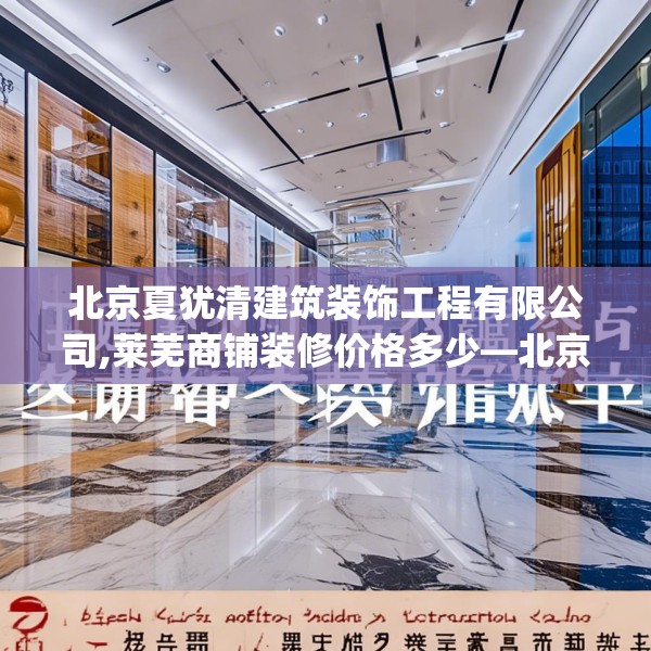 北京夏犹清建筑装饰工程有限公司,莱芜商铺装修价格多少—北京夏犹清建筑装饰工程有限公司563.a439b440c443fgy.450fds