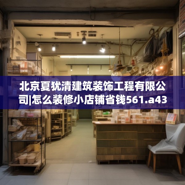 北京夏犹清建筑装饰工程有限公司|怎么装修小店铺省钱561.a437b438c441fgy.448uyk
