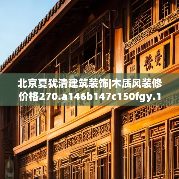 北京夏犹清建筑装饰|木质风装修价格270.a146b147c150fgy.157nbn