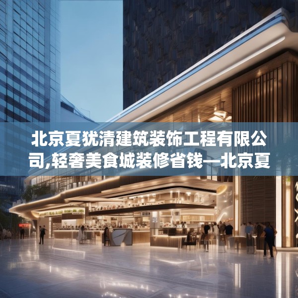 北京夏犹清建筑装饰工程有限公司,轻奢美食城装修省钱—北京夏犹清建筑装饰工程有限公司146.a22b23c26fgy.3376683
