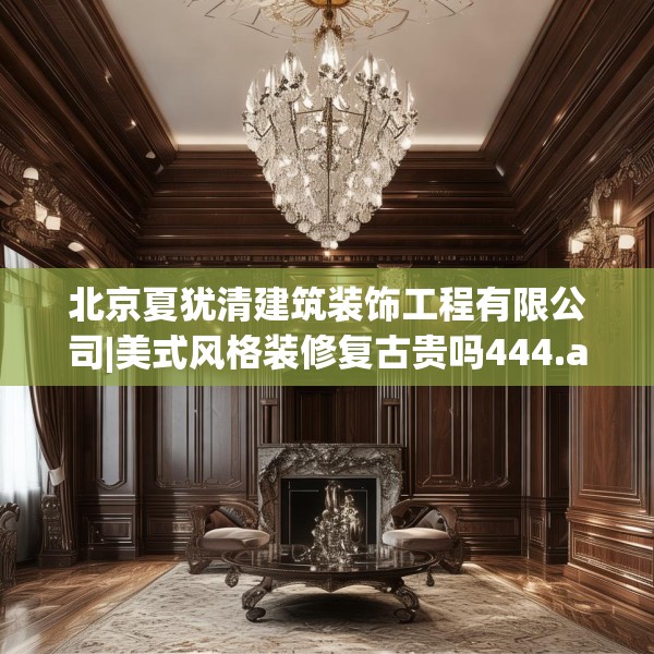 北京夏犹清建筑装饰工程有限公司|美式风格装修复古贵吗444.a320b321c324fgy.331lkjl