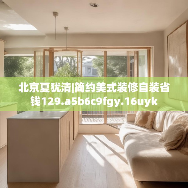北京夏犹清|简约美式装修自装省钱129.a5b6c9fgy.16uyk