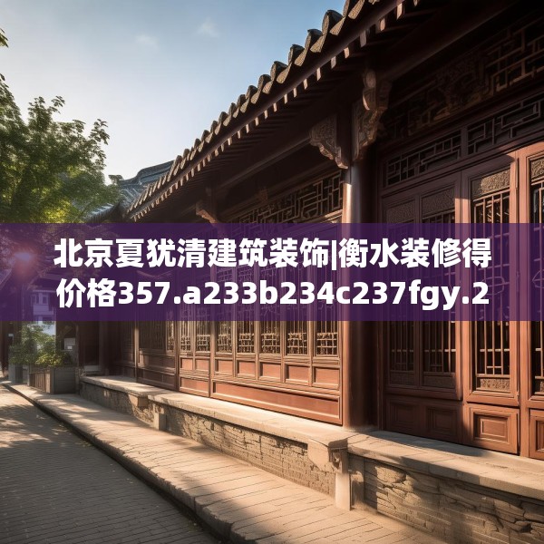 北京夏犹清建筑装饰|衡水装修得价格357.a233b234c237fgy.244fhsg